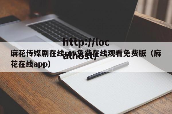 麻花传媒剧在线mv免费在线观看免费版(麻花在线app)
